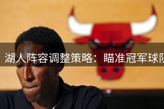 湖人阵容调整策略：瞄准冠军球队核心球员